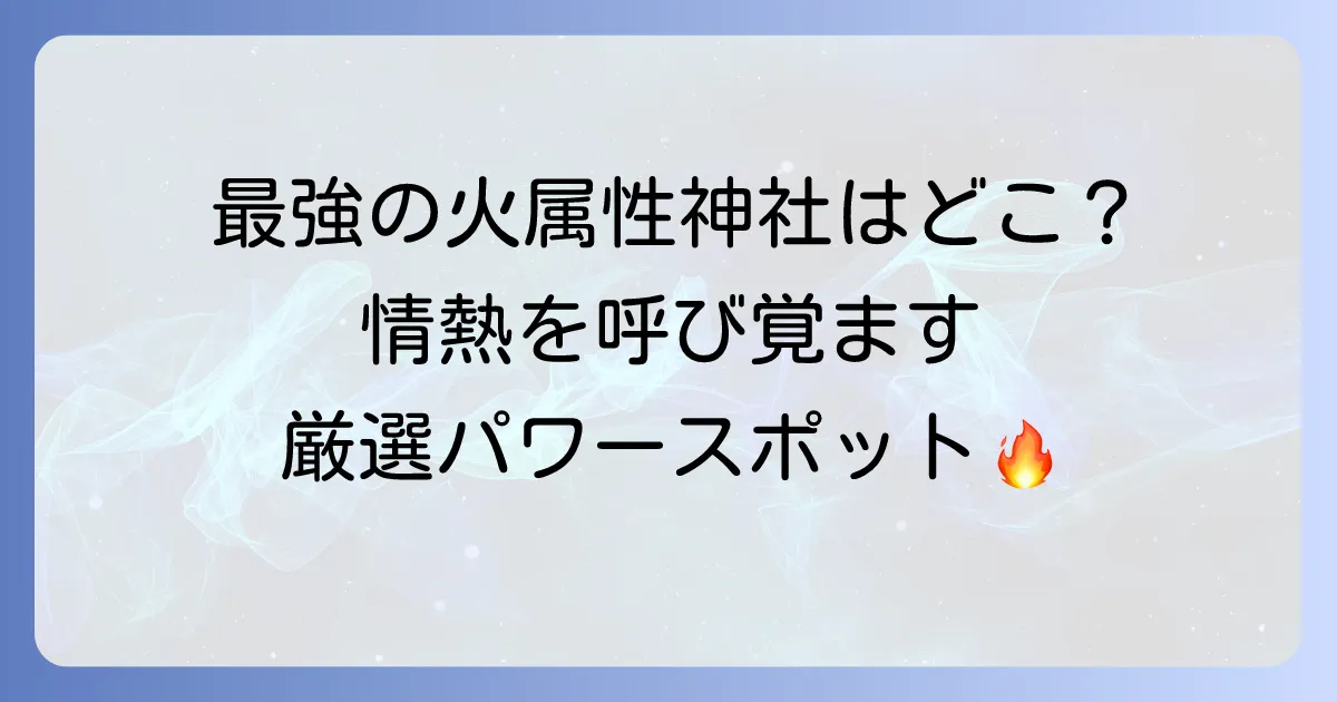 火属性の神社で最強はどこ?あなたの情熱を高めるパワースポットを厳選紹介