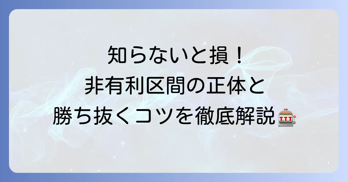 非有利区間とは？6号機パチスロの仕組みと立ち回りのコツを徹底解説