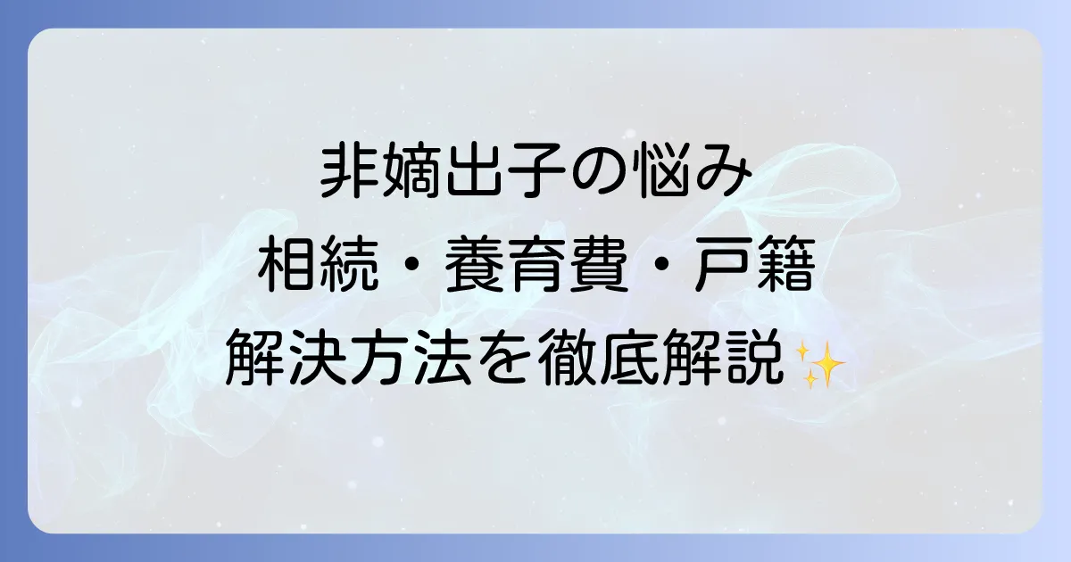 非嫡出子の困りごとを全て解決!相続・養育費・戸籍の悩みを徹底解説