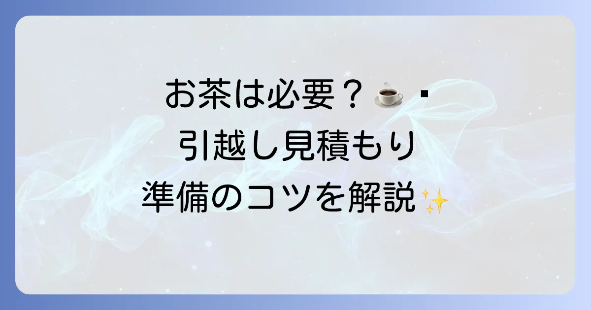 引越し見積もりの訪問時にお茶は必要?準備から当日の流れまで徹底解説