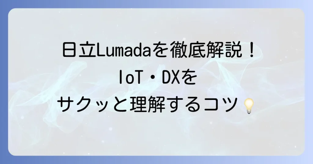 日立Lumadaを徹底解説！IoTやDXをわかりやすく理解するためのコツ
