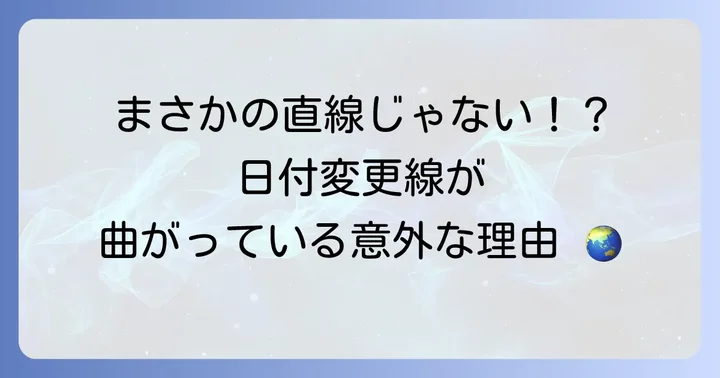 日付変更線はどこにある?その位置と曲がりくねった理由