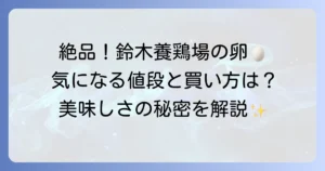 鈴木養鶏場の卵の値段は？種類別の価格と購入方法、美味しさの秘密を徹底解説！