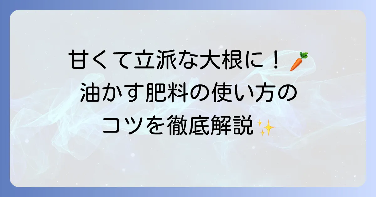 大根の肥料に油かすを使うコツと効果的な使い方を徹底解説