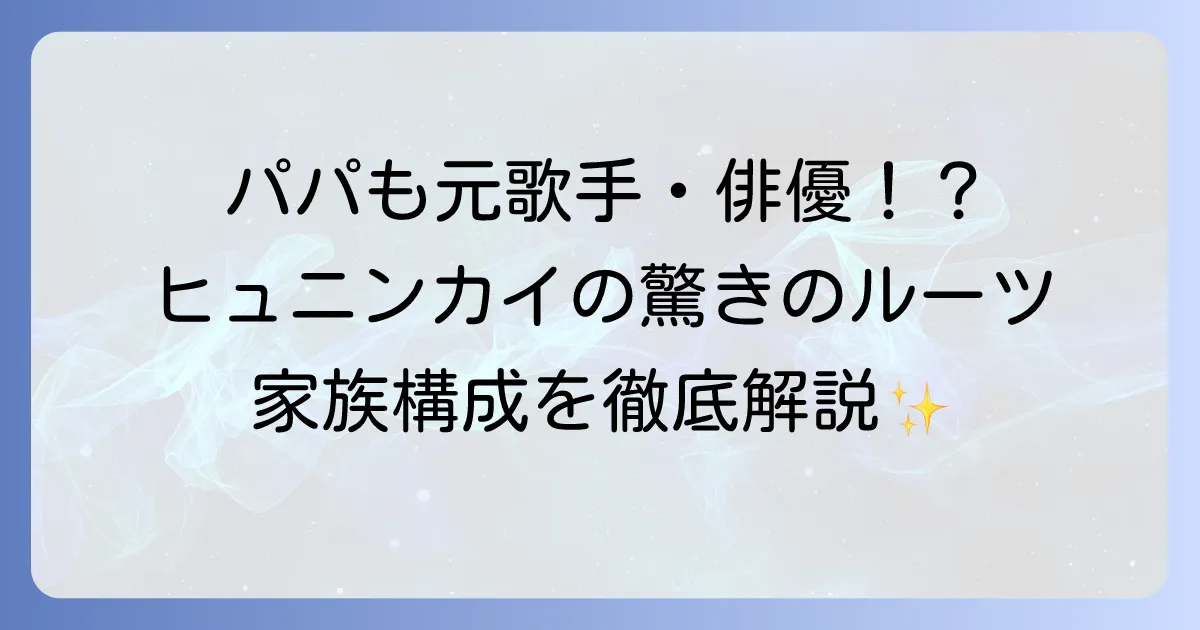 ヒュニンカイの父親のプロフィールを徹底解説!音楽家としての経歴や家族構成、影響までを深掘り