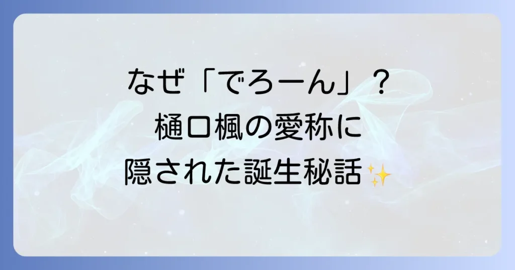 樋口楓の愛称「でろーん」はなぜ？誕生秘話とファンに愛される理由を徹底解説