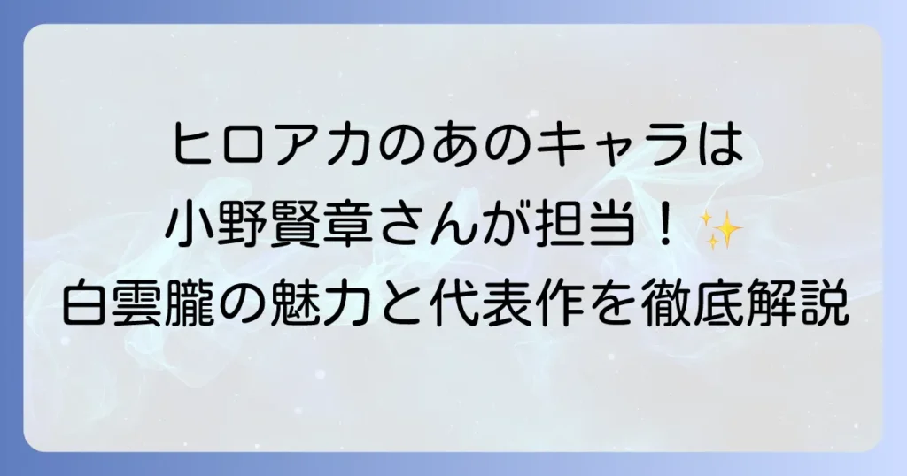 小野賢章さんがヒロアカで演じるキャラは？白雲朧の魅力と代表作を徹底解説