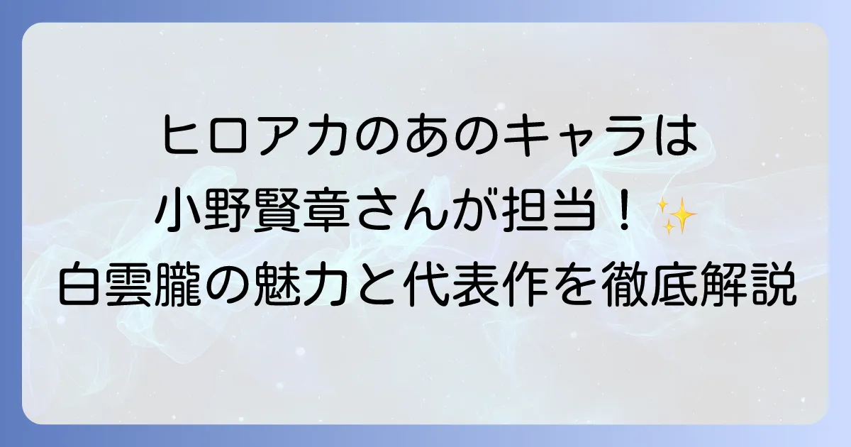 小野賢章さんがヒロアカで演じるキャラは?白雲朧の魅力と代表作を徹底解説