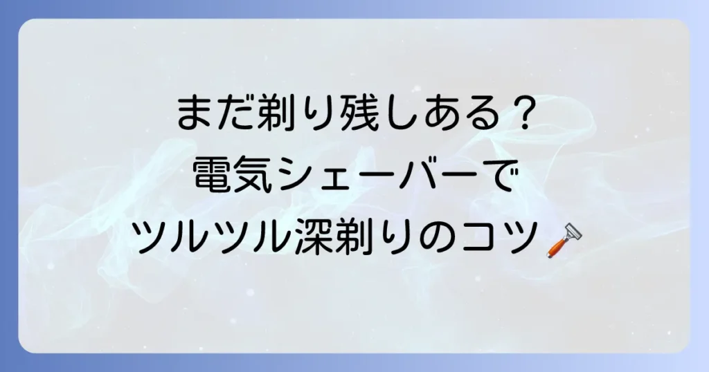 電気シェーバーでうまく剃れない悩みを解決！深剃りを実現するコツと正しい使い方