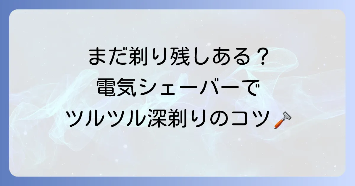 電気シェーバーでうまく剃れない悩みを解決!深剃りを実現するコツと正しい使い方