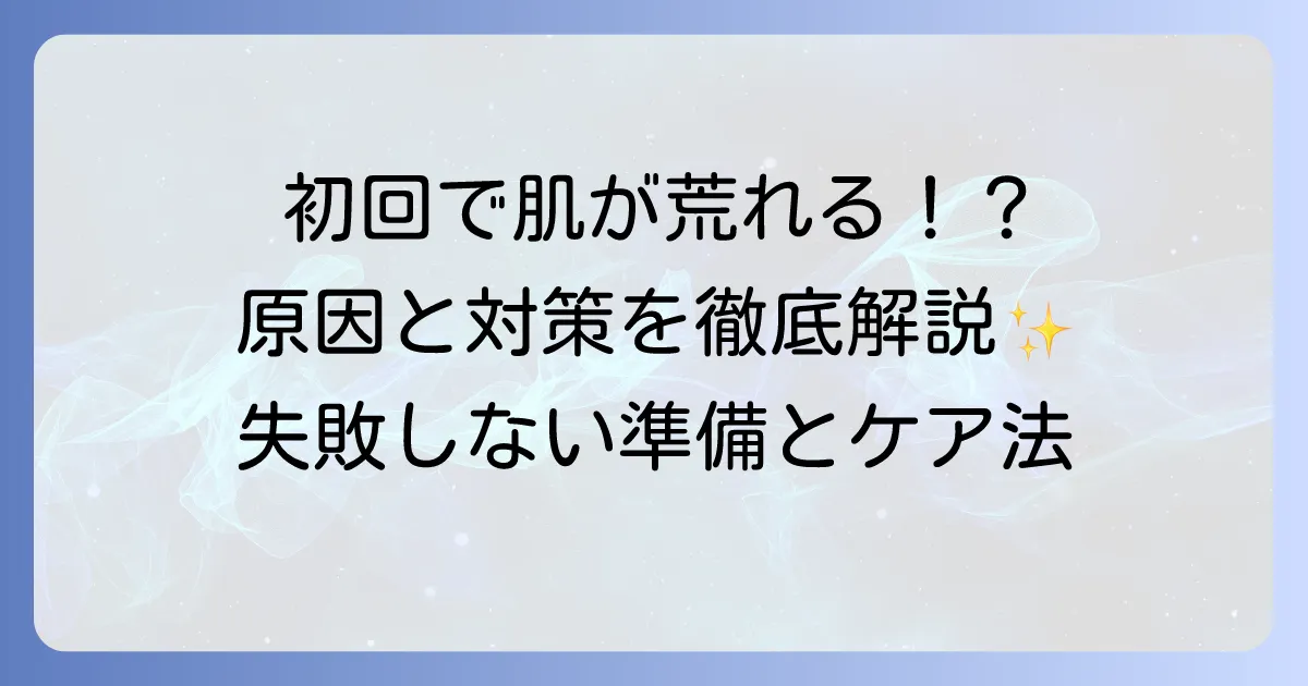 ヒゲ脱毛初回で肌が荒れる原因と対策を徹底解説!失敗しないための準備とケア