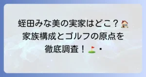 蛭田みな美選手の実家はどこ？家族構成やゴルフの原点を探る
