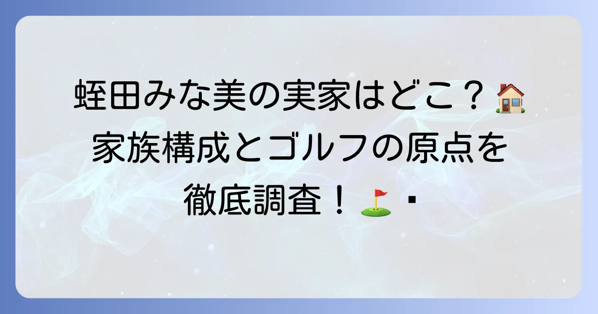 蛭田みな美選手の実家はどこ?家族構成やゴルフの原点を探る