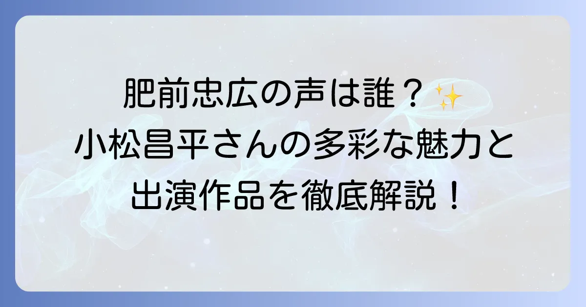 肥前忠広の声優は小松昌平さん!魅力と出演作品を徹底解説