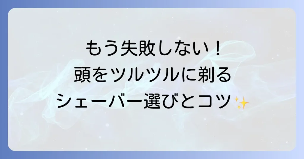 失敗しない！頭を剃るための電気シェーバーの選び方と快適な剃り方
