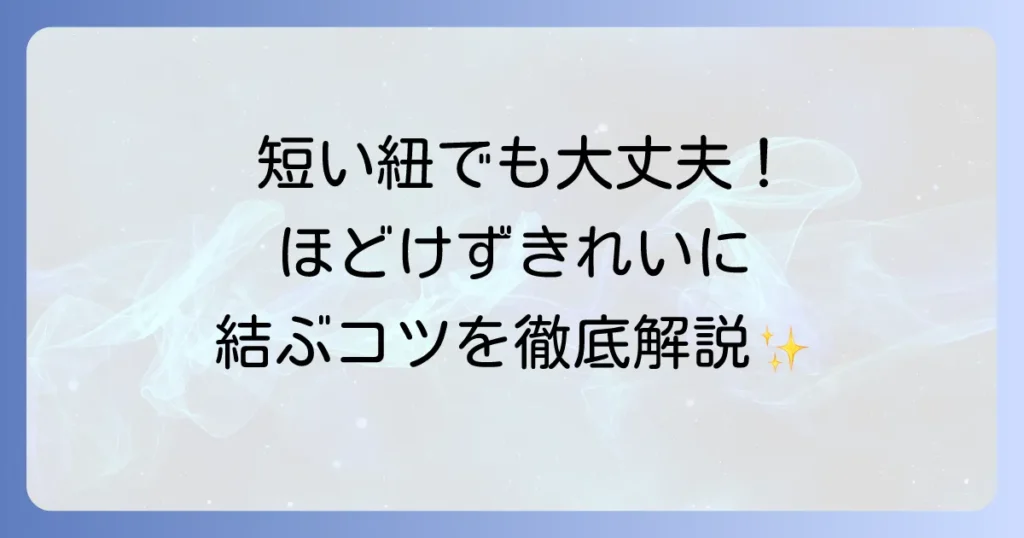 短い紐を結ぶ方法を徹底解説！ほどけにくくきれいに結ぶコツ