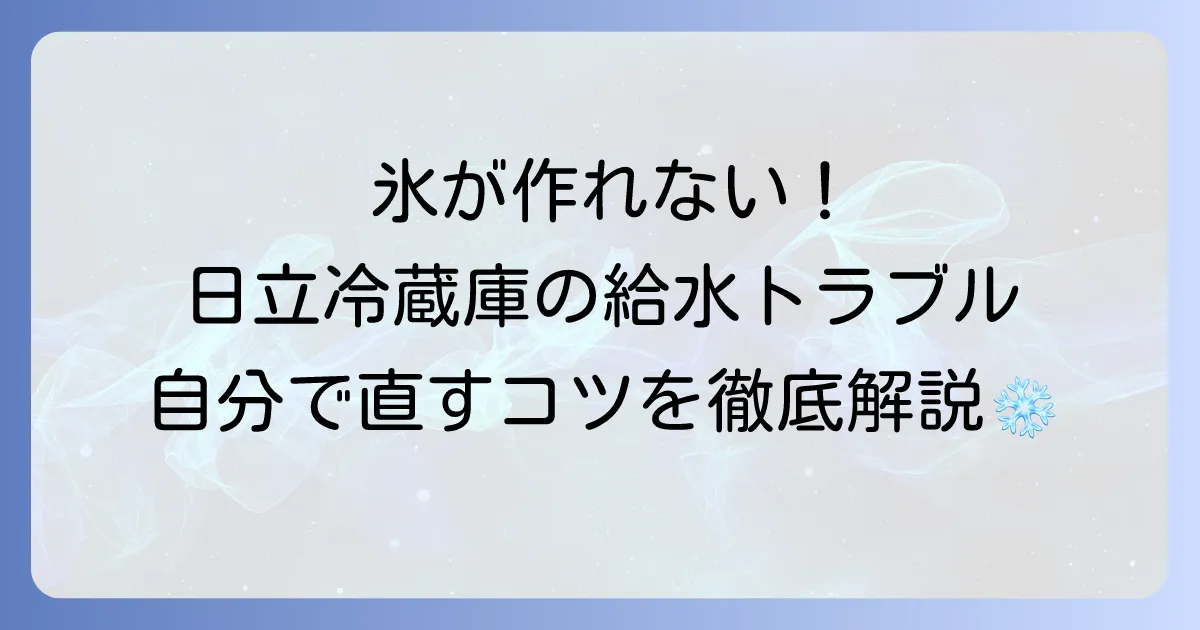 日立冷蔵庫の製氷機が給水しない原因と自分でできる解決方法を徹底解説