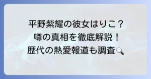 平野紫耀の彼女が「りこ」という噂は本当？最新情報と歴代熱愛報道を徹底解説