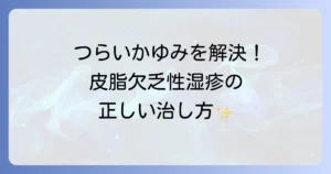 皮脂欠乏性湿疹の治し方を徹底解説！原因と効果的な対策でつらいかゆみを解決