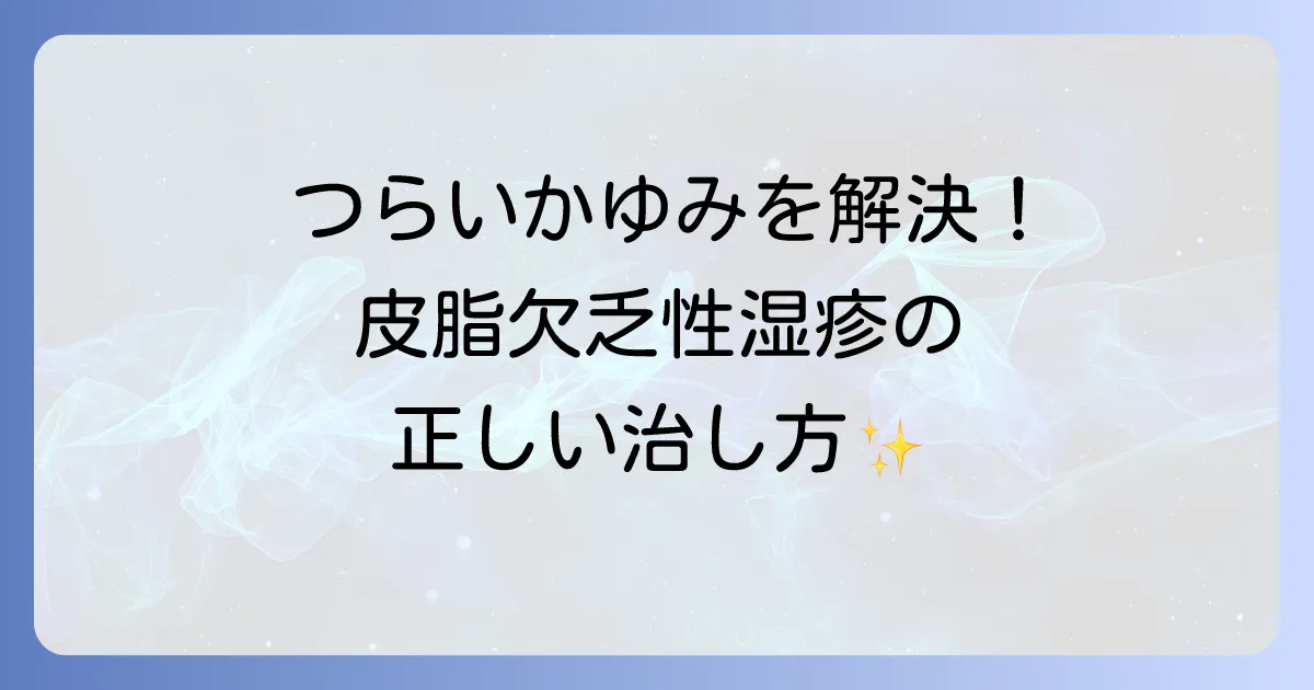 皮脂欠乏性湿疹の治し方を徹底解説！原因と効果的な対策でつらいかゆみを解決