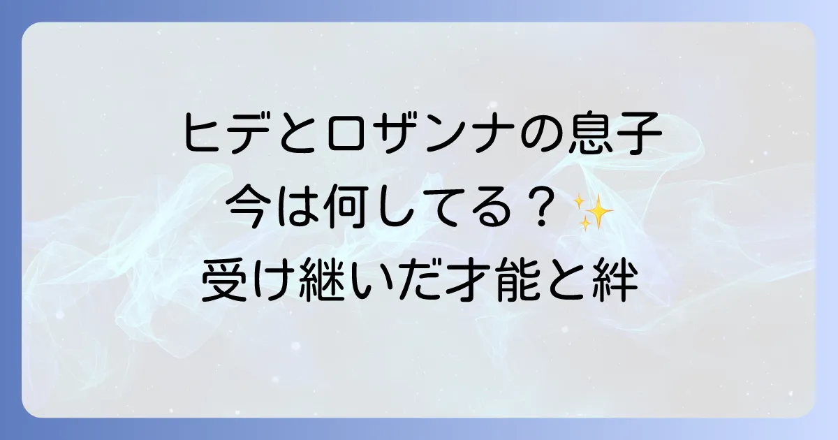 ヒデとロザンナの息子たちの現在を深掘り！家族の絆とそれぞれの活躍