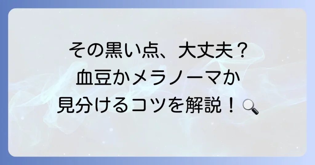血豆とメラノーマの見分け方を徹底解説！危険なサインを見逃さないためのチェックポイント