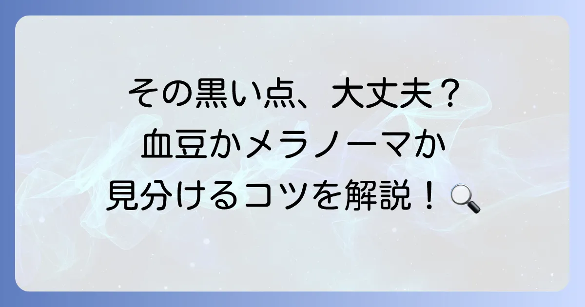 血豆とメラノーマの見分け方を徹底解説！危険なサインを見逃さないためのチェックポイント