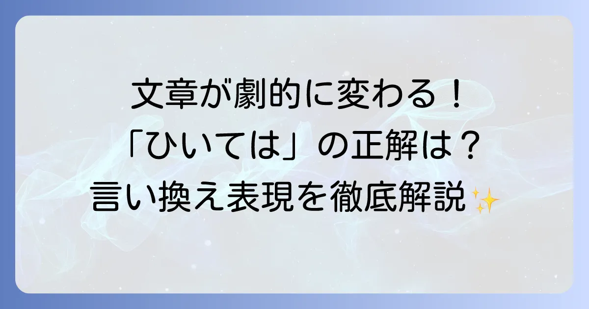 「ひいては」の言い換えと正しい使い方を徹底解説!あなたの文章が劇的に変わる表現術