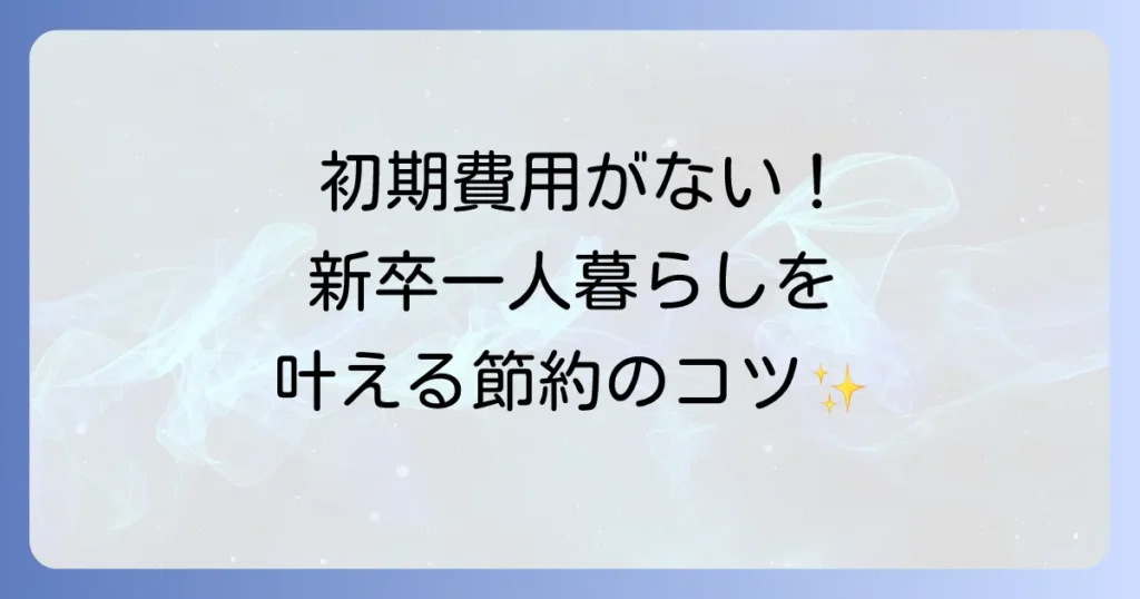 新卒で一人暮らしをするための初期費用がない！ゼロから始める賢い方法と節約術