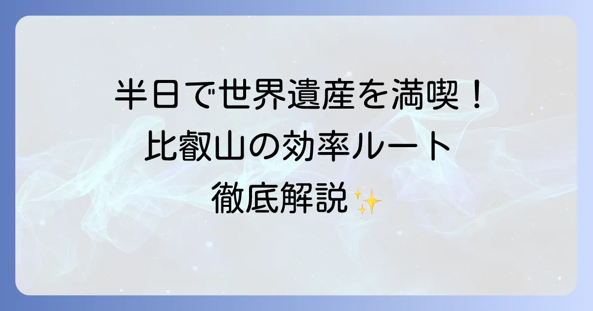 比叡山観光は半日で世界遺産を満喫!効率的な巡り方とおすすめルートを徹底解説
