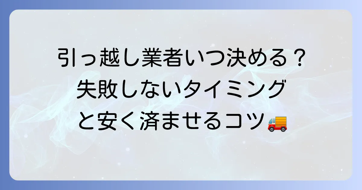 引っ越し業者はいつまでに決めるべき?最適な時期と失敗しない選び方を徹底解説