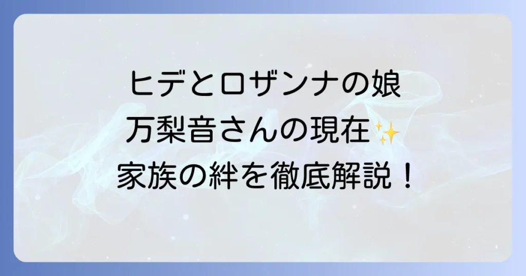 ヒデとロザンナの娘「万梨音」の現在を徹底解説！家族構成や活動も紹介