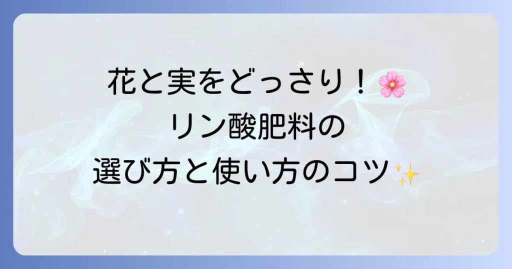 リン酸多めの肥料で花と実を豊かに！選び方と効果的な使い方を徹底解説
