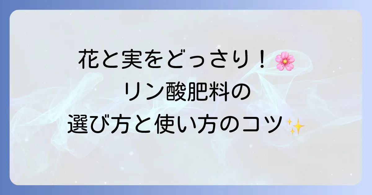 リン酸多めの肥料で花と実を豊かに!選び方と効果的な使い方を徹底解説