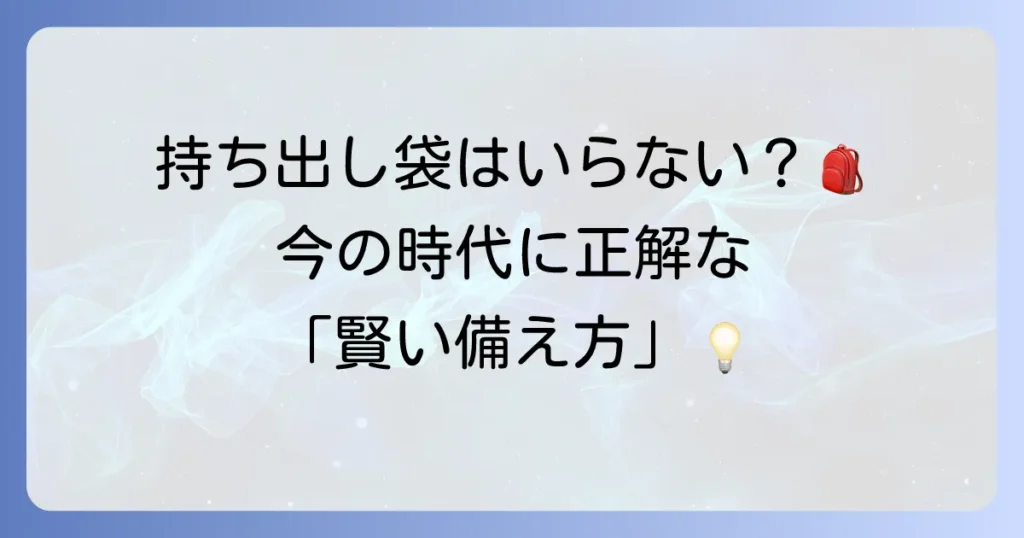 非常用持ち出し袋はいらないのか？その理由と新しい防災の考え方を徹底解説
