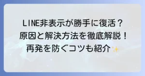 LINEの非表示が勝手に復活する原因と解決策を徹底解説！再発防止のコツも紹介