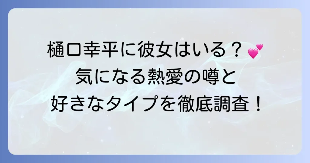樋口幸平さんに彼女は今いる？熱愛の噂と好きなタイプ、恋愛観を深掘り！