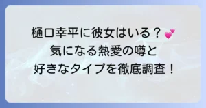 樋口幸平さんに彼女は今いる？熱愛の噂と好きなタイプ、恋愛観を深掘り！