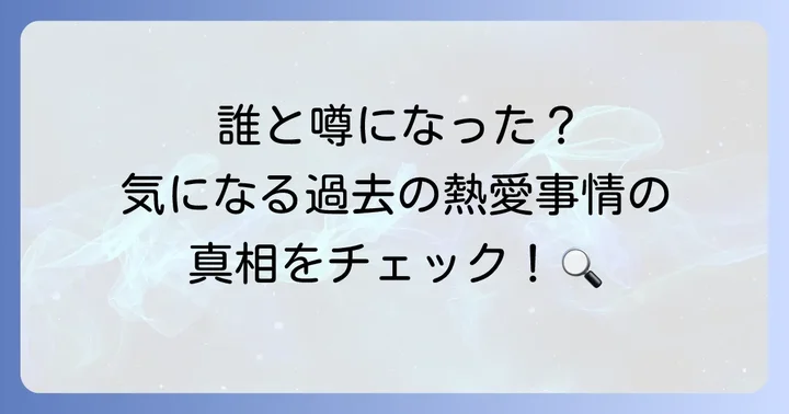 過去の熱愛報道や噂を徹底検証!