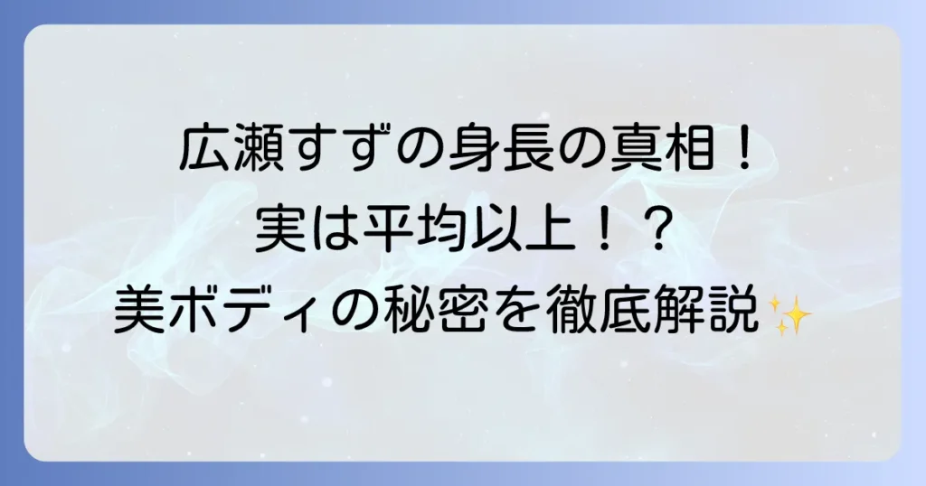 広瀬すずの身長は低いって本当？公式身長とスタイル抜群の秘密を徹底解説！