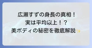 広瀬すずの身長は低いって本当？公式身長とスタイル抜群の秘密を徹底解説！