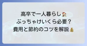 高卒で一人暮らしをする費用はいくら？初期費用と毎月の生活費を徹底解説