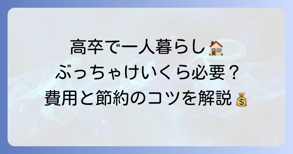 高卒で一人暮らしをする費用はいくら？初期費用と毎月の生活費を徹底解説