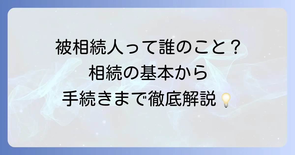 被相続人とは？わかりやすく解説！相続の基本から手続きまで徹底理解