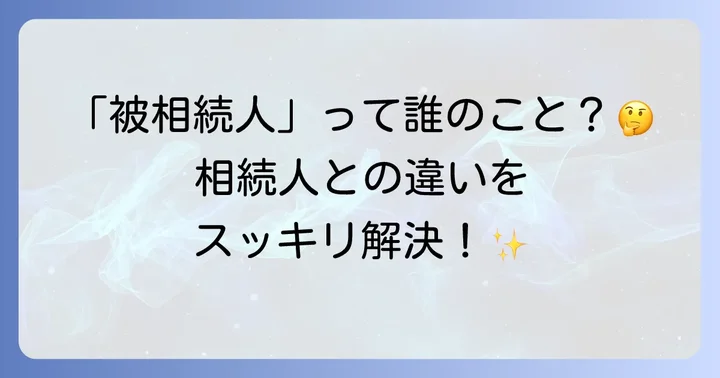 被相続人とはわかりやすく解説！相続の基本を理解しよう