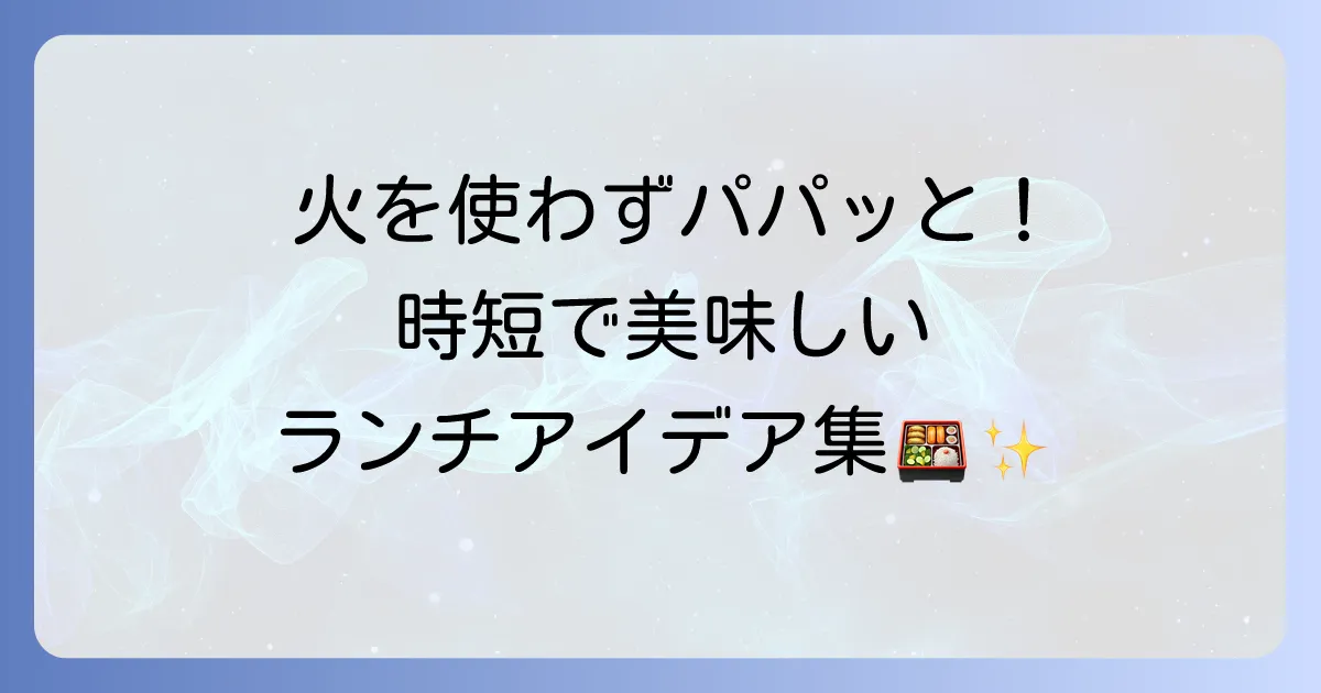 火を使わない昼ごはんのアイデア集!簡単・時短で美味しいランチのコツ